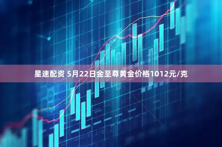 星速配资 5月22日金至尊黄金价格1012元/克