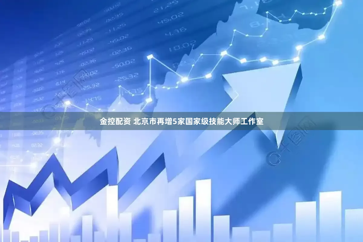 金控配资 北京市再增5家国家级技能大师工作室