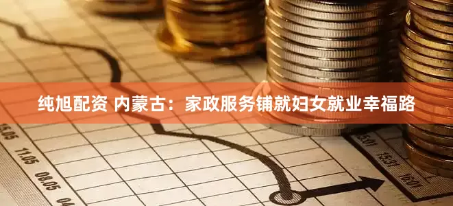 纯旭配资 内蒙古：家政服务铺就妇女就业幸福路