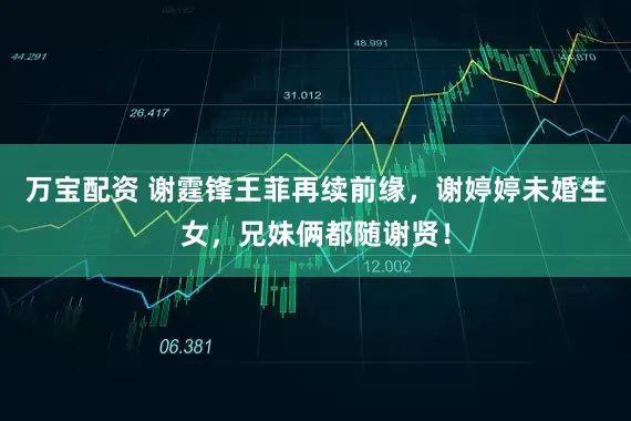 万宝配资 谢霆锋王菲再续前缘，谢婷婷未婚生女，兄妹俩都随谢贤！