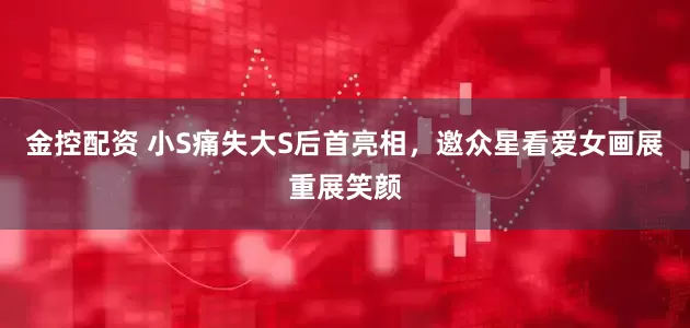 金控配资 小S痛失大S后首亮相，邀众星看爱女画展重展笑颜