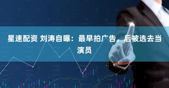 星速配资 刘涛自曝：最早拍广告，后被选去当演员