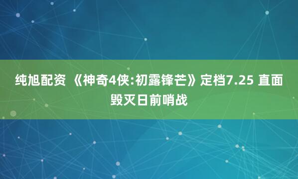 纯旭配资 《神奇4侠:初露锋芒》定档7.25 直面毁灭日前哨战