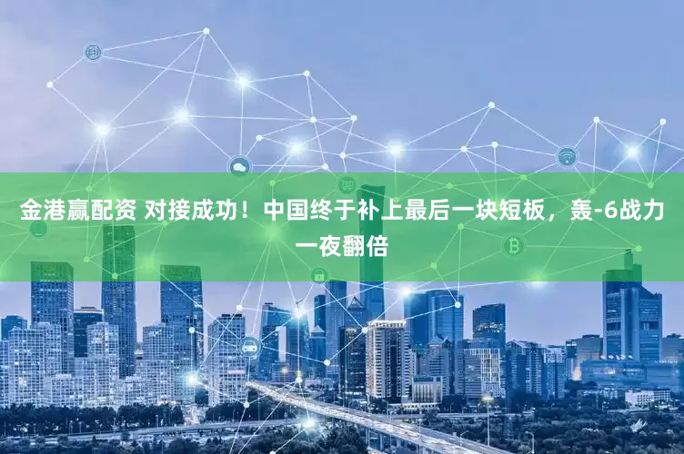 金港赢配资 对接成功！中国终于补上最后一块短板，轰-6战力一夜翻倍