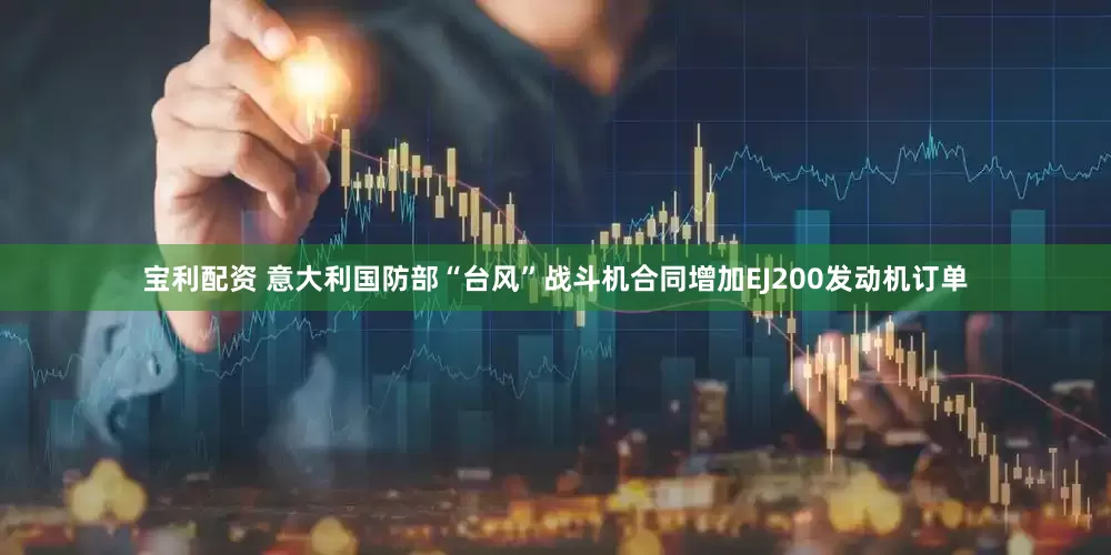宝利配资 意大利国防部“台风”战斗机合同增加EJ200发动机订单