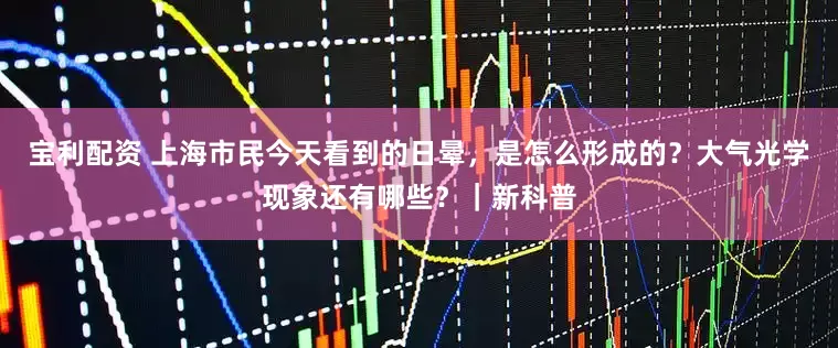 宝利配资 上海市民今天看到的日晕，是怎么形成的？大气光学现象还有哪些？｜新科普