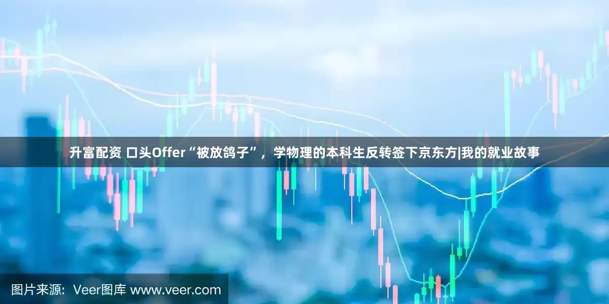 升富配资 口头Offer“被放鸽子”，学物理的本科生反转签下京东方|我的就业故事