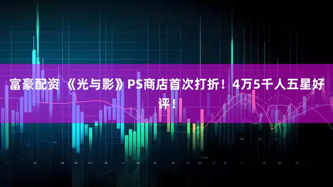富豪配资 《光与影》PS商店首次打折！4万5千人五星好评！