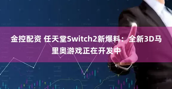 金控配资 任天堂Switch2新爆料：全新3D马里奥游戏正在开发中