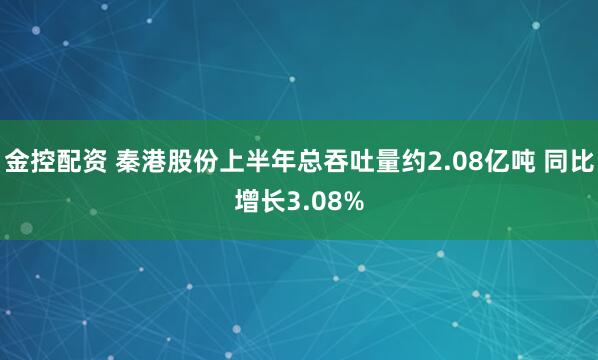 金控配资 秦港股份上半年总吞吐量约2.08亿吨 同比增长3.08%