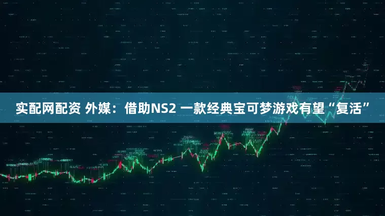 实配网配资 外媒：借助NS2 一款经典宝可梦游戏有望“复活”