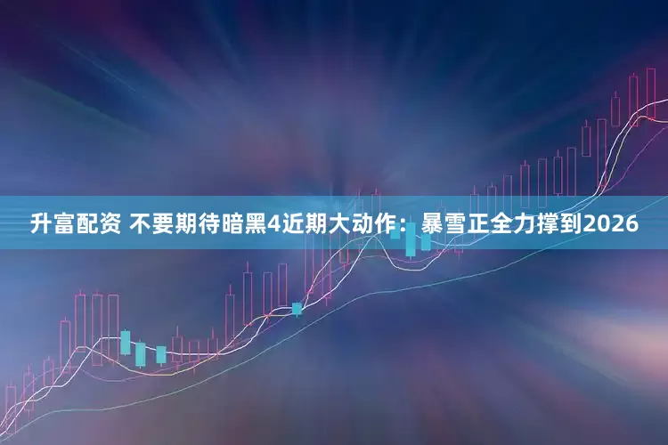 升富配资 不要期待暗黑4近期大动作：暴雪正全力撑到2026