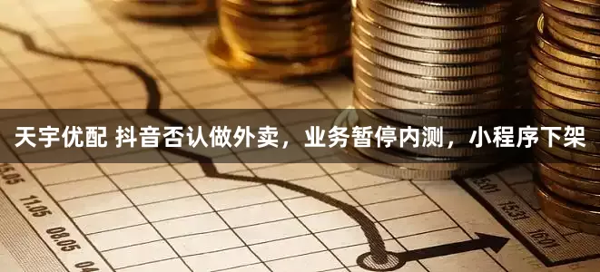 天宇优配 抖音否认做外卖，业务暂停内测，小程序下架