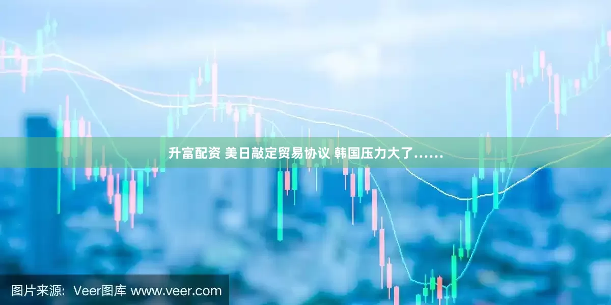 升富配资 美日敲定贸易协议 韩国压力大了……