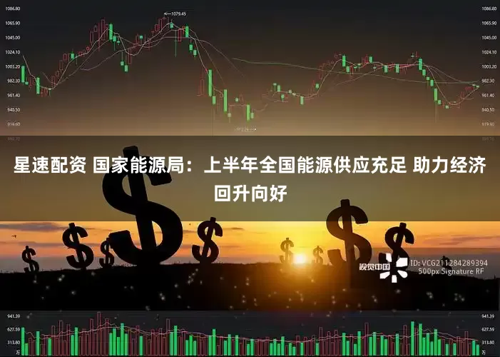 星速配资 国家能源局：上半年全国能源供应充足 助力经济回升向好