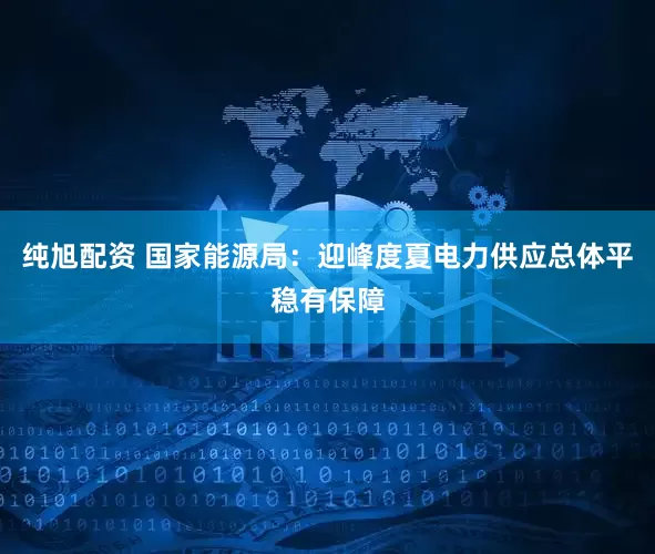 纯旭配资 国家能源局：迎峰度夏电力供应总体平稳有保障