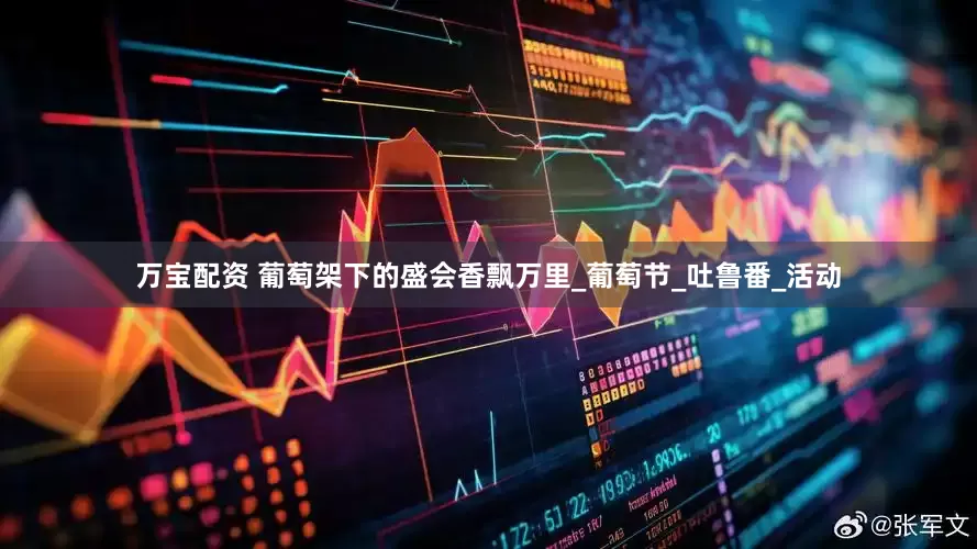 万宝配资 葡萄架下的盛会香飘万里_葡萄节_吐鲁番_活动