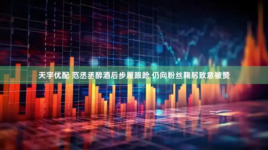 天宇优配 范丞丞醉酒后步履踉跄 仍向粉丝鞠躬致意被赞