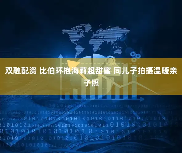 双融配资 比伯环抱海莉超甜蜜 同儿子拍摄温暖亲子照