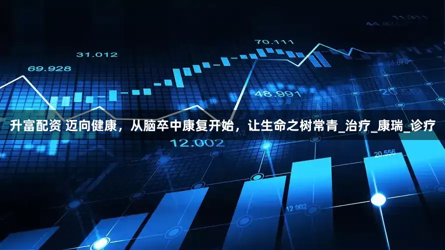 升富配资 迈向健康，从脑卒中康复开始，让生命之树常青_治疗_康瑞_诊疗