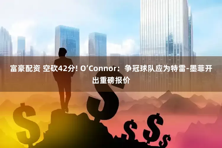 富豪配资 空砍42分! O’Connor：争冠球队应为特雷-墨菲开出重磅报价